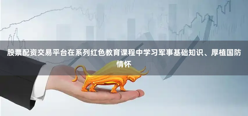 股票配资交易平台在系列红色教育课程中学习军事基础知识、厚植国防情怀