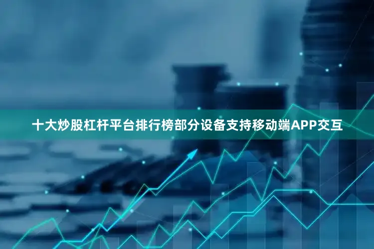 十大炒股杠杆平台排行榜部分设备支持移动端APP交互