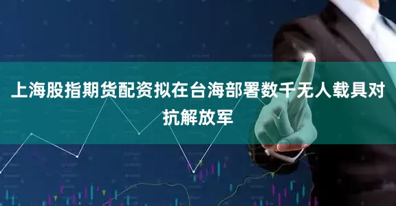 上海股指期货配资拟在台海部署数千无人载具对抗解放军