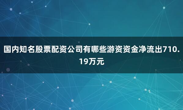 国内知名股票配资公司有哪些游资资金净流出710.19万元