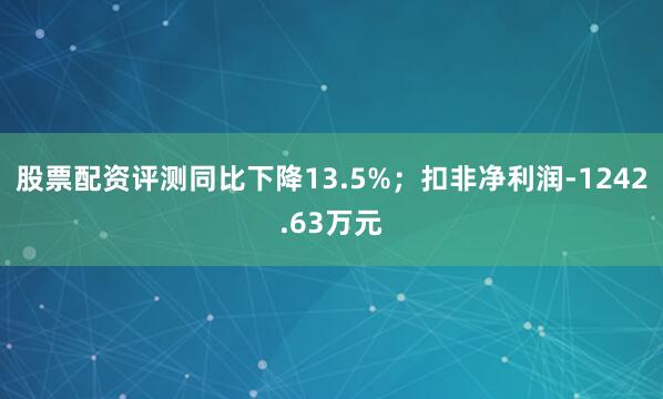 股票配资评测同比下降13.5%；扣非净利润-1242.63万元