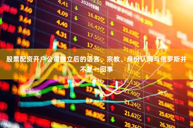股票配资开户公司独立后的语言、宗教、身份认同与俄罗斯并不是一回事