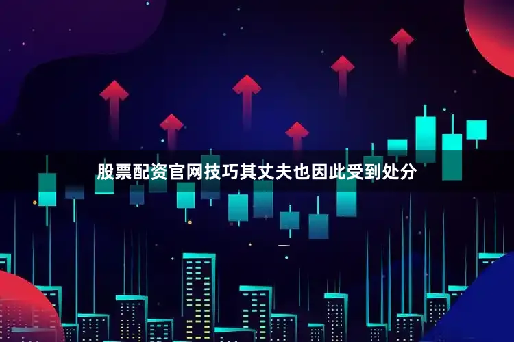 股票配资官网技巧其丈夫也因此受到处分