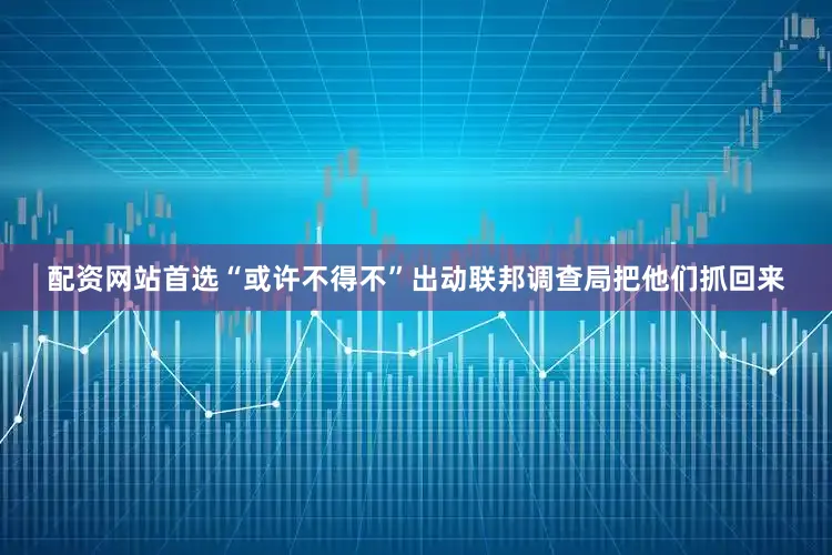 配资网站首选“或许不得不”出动联邦调查局把他们抓回来
