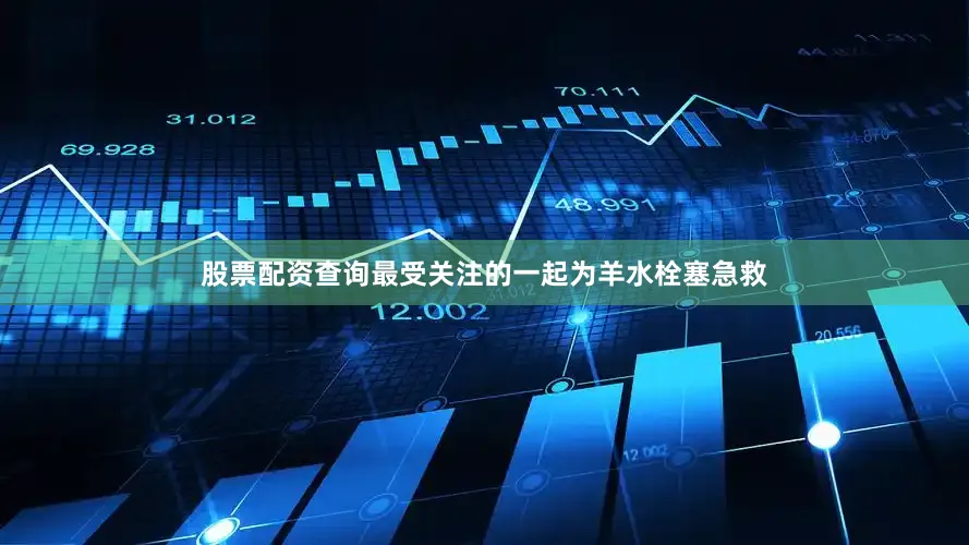 股票配资查询最受关注的一起为羊水栓塞急救