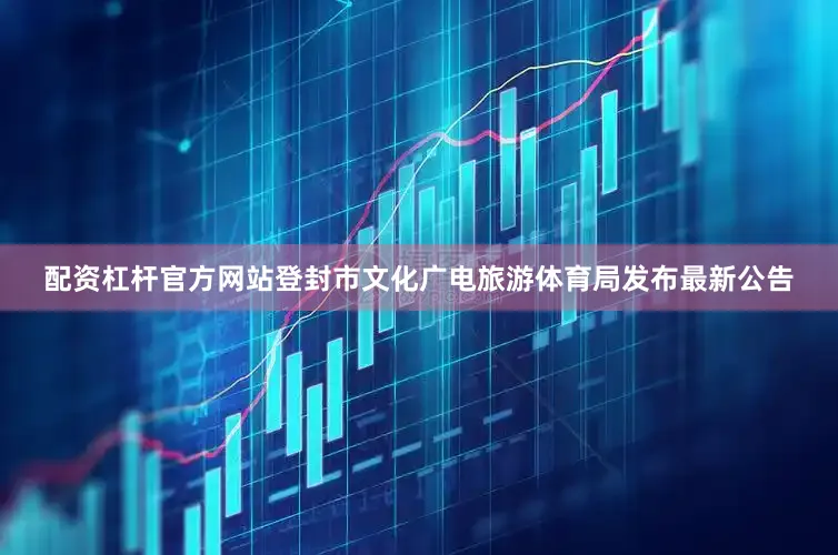 配资杠杆官方网站登封市文化广电旅游体育局发布最新公告