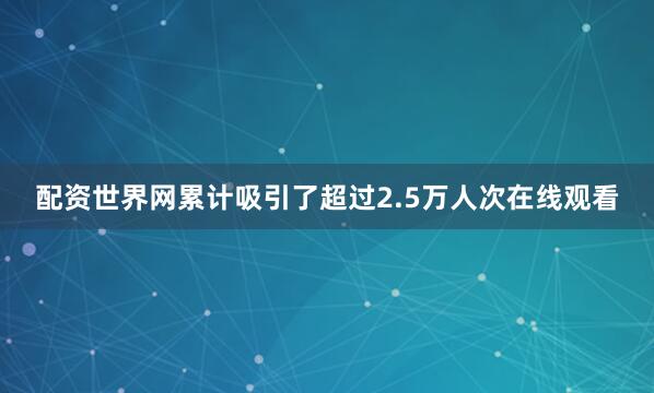 配资世界网累计吸引了超过2.5万人次在线观看