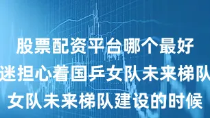股票配资平台哪个最好可是当球迷担心着国乒女队未来梯队建设的时候