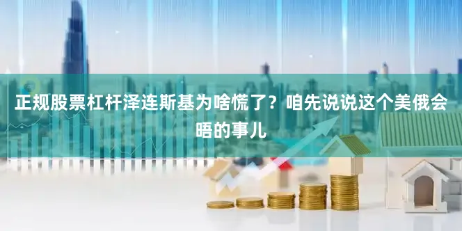 正规股票杠杆泽连斯基为啥慌了？咱先说说这个美俄会晤的事儿