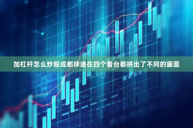 加杠杆怎么炒股成都球迷在四个看台都拼出了不同的画面