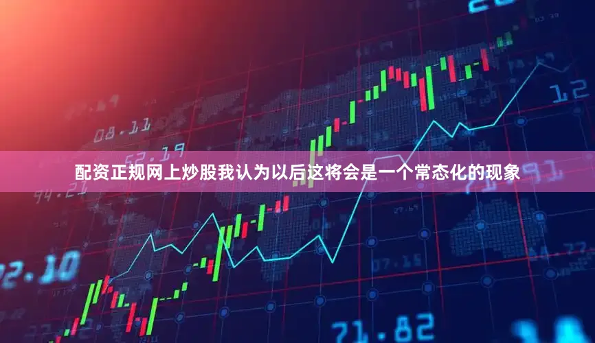 配资正规网上炒股我认为以后这将会是一个常态化的现象