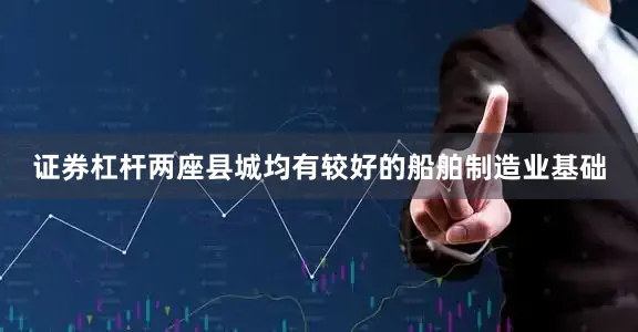 证券杠杆两座县城均有较好的船舶制造业基础