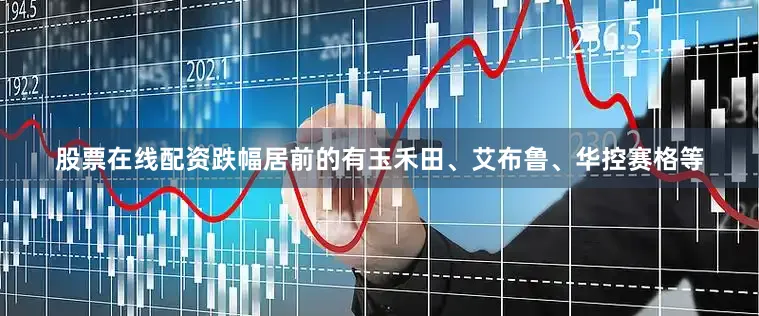 股票在线配资跌幅居前的有玉禾田、艾布鲁、华控赛格等