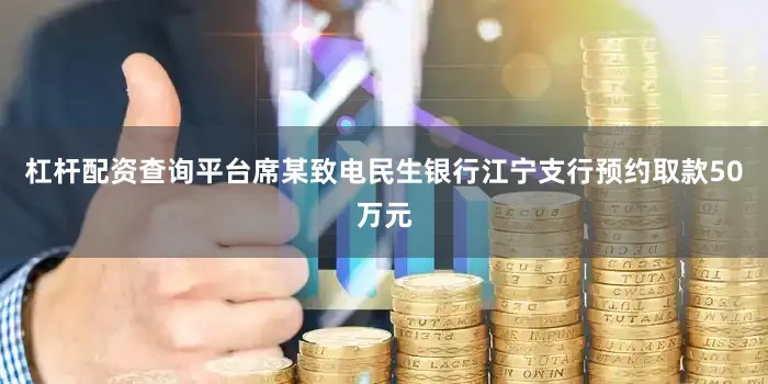 杠杆配资查询平台席某致电民生银行江宁支行预约取款50万元