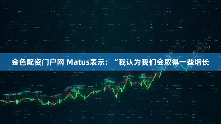 金色配资门户网　　 Matus表示：“我认为我们会取得一些增长