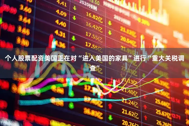 个人股票配资美国正在对“进入美国的家具”进行“重大关税调查”