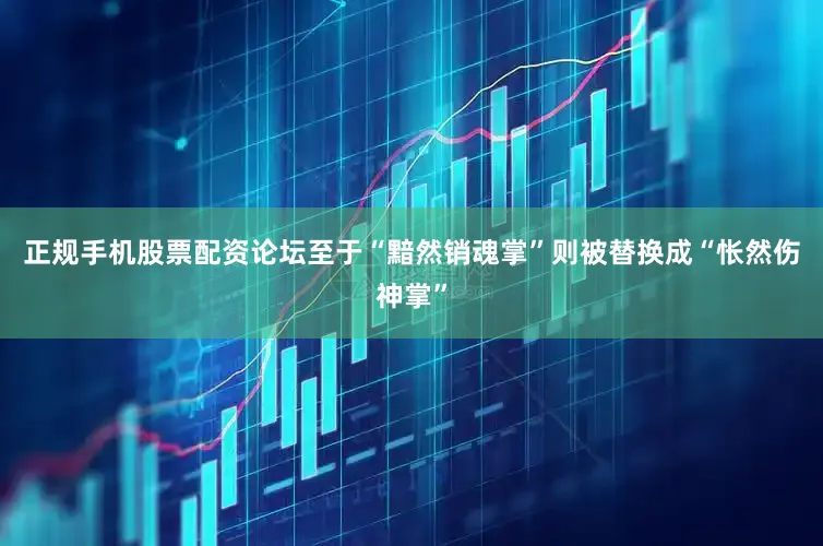 正规手机股票配资论坛至于“黯然销魂掌”则被替换成“怅然伤神掌”