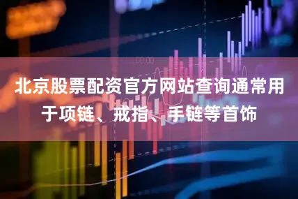 北京股票配资官方网站查询通常用于项链、戒指、手链等首饰
