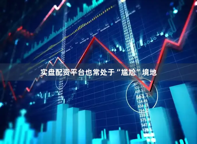 实盘配资平台也常处于“尴尬”境地
